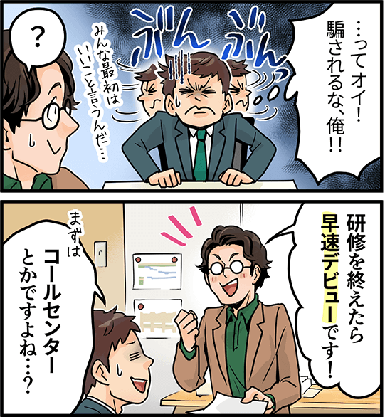 「って、オイ!騙されるな、俺!!」「研修を終えたら早速デビューです!」「コールセンターとかですよね・・・?」